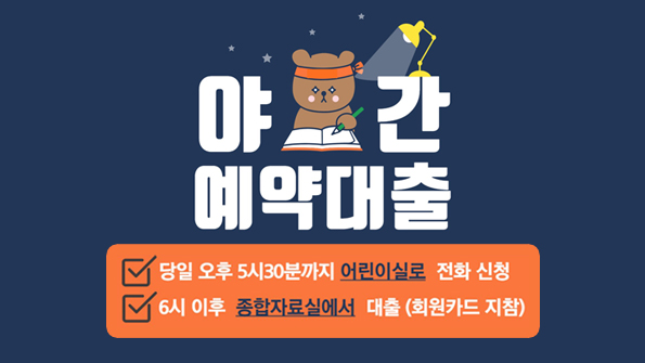 신청방법: 어린이실 데스크로 전화로 신청
대출장소: 종합자료실 데스크(회원증 지참)
신청시간: 오후 5시 30분까지(평일)