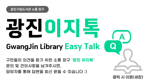 광진구립도서관 소통창구 광진이지톡 Gwangjin Library Easy Talk 구민들의 의견을 귀기울여 듣기 위한 소통창구
          '광진 이지톡'을 개설하였습니다! 문의 및 건의를 남겨주시면 담당자를 통해 답변을 회신 받을 수 있습니다.:)  클릭시 이동