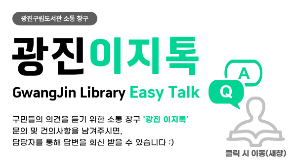 광진구립도서관 소통창구 광진이지톡 Gwangjin Library Easy Talk 구민들의 의견을 귀기울여 듣기 위한 소통창구
          '광진 이지톡'을 개설하였습니다! 문의 및 건의를 남겨주시면 담당자를 통해 답변을 회신 받을 수 있습니다.:)  클릭시 이동