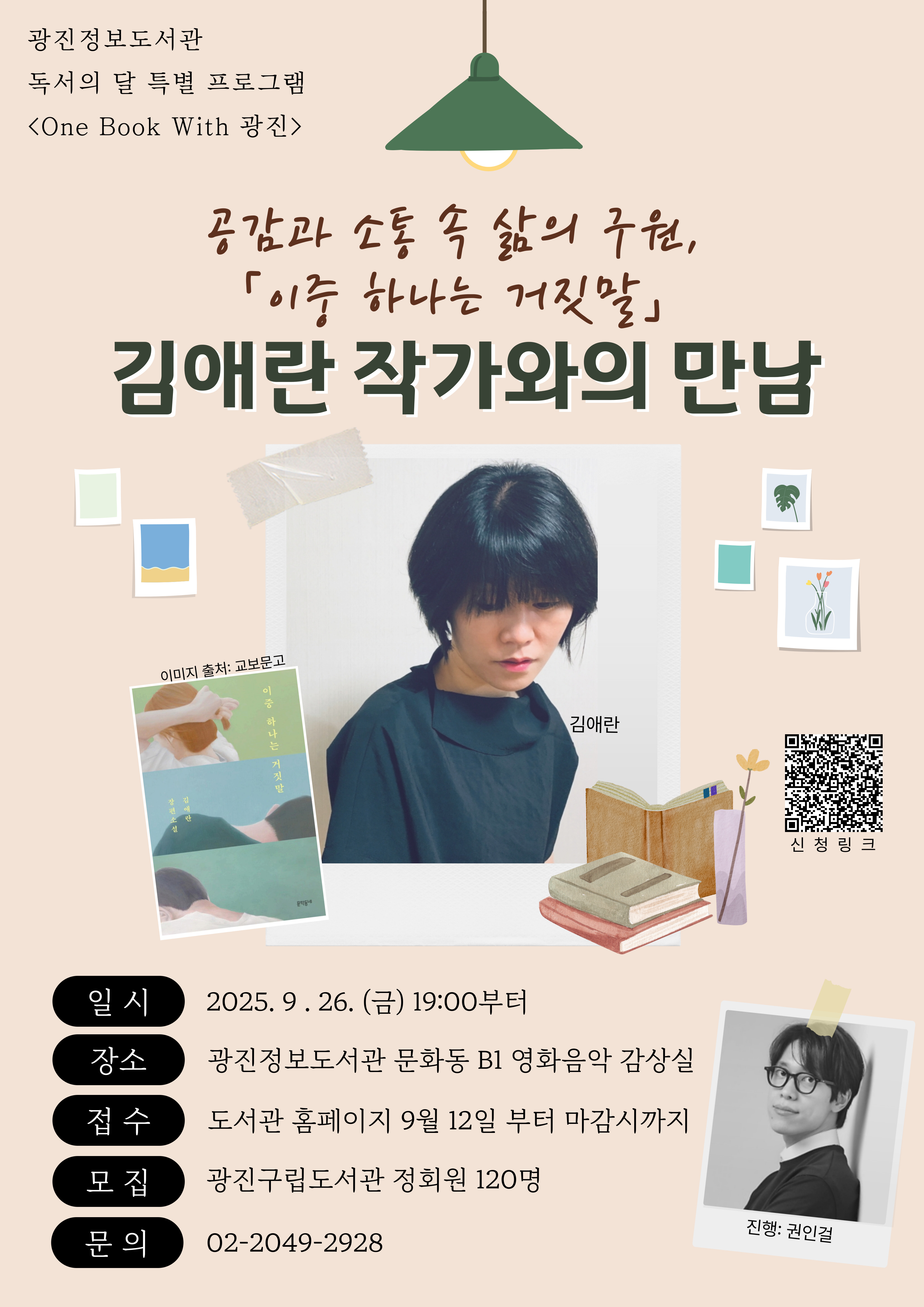 광진정보도서관 독서의 달 특별 프로그램 <One Book With 광진>  공감과 소통 속 삶의 구원, 『이중 하나는 거짓말』  김애란 작가와의 만남  이미지 출처: 교보문고  김애란  일시 2025. 9. 26. (금) 19:00부터  장소 광진정보도서관 문화동 B1 영화음악 감상실  접수 도서관 홈페이지 9월 12일 부터 마감시까지  모집 광진구립도서관 정회원 120명  문의 02-2049-2928  진행: 권인걸  신청링크 (QR코드 이미지)
